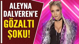 ALEYNA DALVEREN'E GÖZALTI ŞOKU!