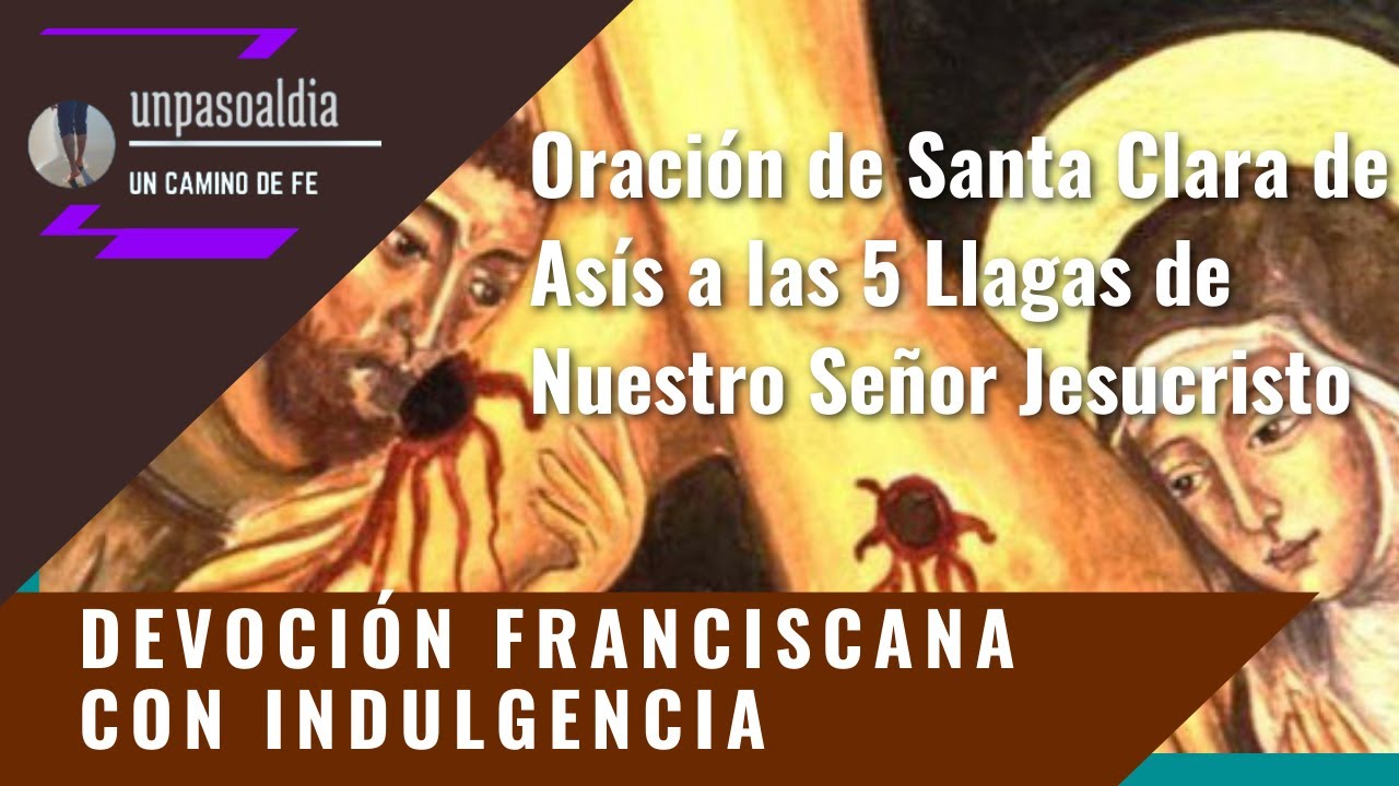 ORACIÓN DE SANTA CLARA DE ASÍS A LAS 5 LLAGAS DE NUESTRO SEÑOR JESUCRISTO. Indulgencia ORACIÓN DE SANTA CLARA DE ASÍS A LAS 5 LLAGAS DE NUESTRO SEÑOR JESUCRISTO. Indulgencia