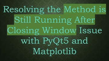 Resolving the Method is Still Running After Closing Window Issue with PyQt5 and Matplotlib