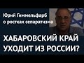 ХАБАРОВСКИЙ КРАЙ УХОДИТ ИЗ РОССИИ? Юрий Гиммельфарб о ростках сепаратизма