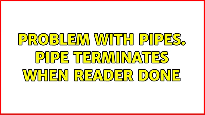 Problem with pipes. Pipe terminates when reader done (2 Solutions!!)