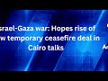 Israel-Gaza war: Hopes rise of new temporary ceasefire deal in Cairo talks