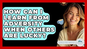 How Can I Learn From Adversity When Others Are Lucky? - Stress Free Mindset