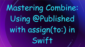 Mastering Combine: Using @ Published with assign(to:) in Swift