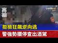 拒檢狂飆逆向逃 警強勢攔停查出酒駕