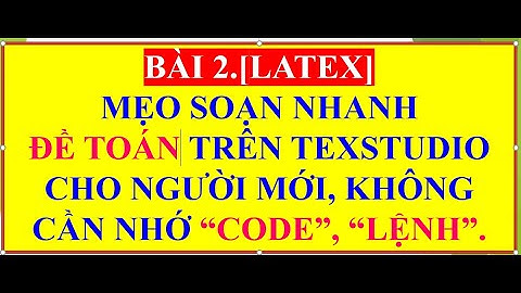 BÀI 2.[LATEX] MẸO SOẠN NHANH ĐỀ TOÁN TRÊN TEXSTUDIO, KHÔNG CẦN NHỚ "LỆNH, CODE".