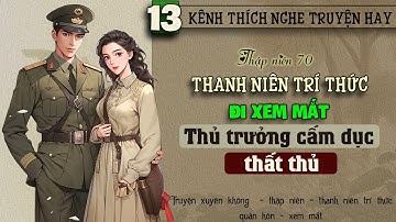 Tập 13 - Thập niên 70 thanh niên trí thức đi xem mắt thủ trưởng cấm dục thất thủ