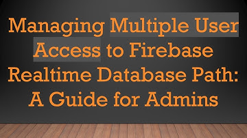 Managing Multiple User Access to Firebase Realtime Database Path: A Guide for Admins