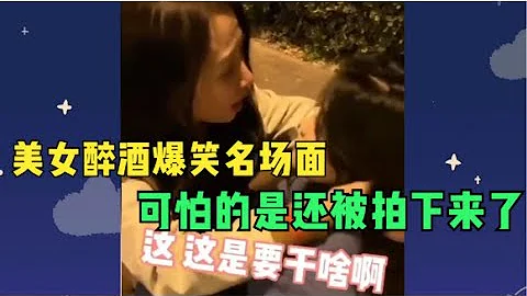 盘点全网美女醉酒爆笑名场面，喝醉不可怕，可怕的是还被拍下来了 - 天天要闻