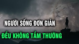 Những người sống đơn giản họ đều không phải người tầm thường | Ngẫm Plus