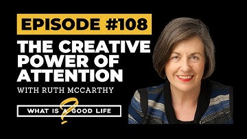 The Creative Power Of Attention with Ruth McCarthy | What is a Good Life? #108