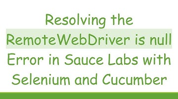 Resolving the RemoteWebDriver is null Error in Sauce Labs with Selenium and Cucumber