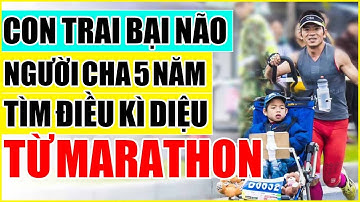 Rơi nước mắt trước hành trình Người cha 5 năm tìm điều kì diệu cho con trai bại não từ Marathon