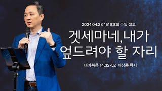 [겟세마네, 내가 엎드려야 할 자리] 240428_1516교회 주일설교 (막14:32-52)_이상준 목사