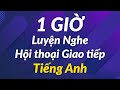 1 GIỜ Luyện Nghe Hội thoại Giao tiếp tiếng Anh.
