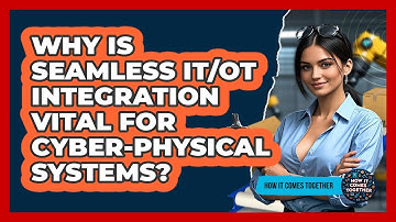 Why Is Seamless IT/OT Integration Vital For Cyber-Physical Systems? - How It Comes Together