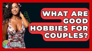 What Are Good Hobbies For Couples? - Holistic Balance And Bliss