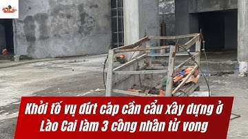 Khởi tố vụ đứt cáp cần cẩu xây dựng ở Lào Cai làm 3 công nhân tử vong