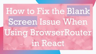How to Fix the Blank Screen Issue When Using BrowserRouter in React