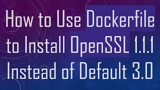 How to Use Dockerfile to Install OpenSSL 1.1.1 Instead of Default 3.0