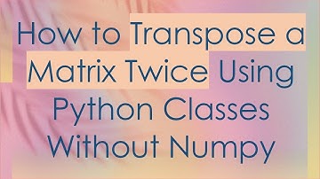 How to Transpose a Matrix Twice Using Python Classes Without Numpy