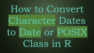 How to Convert Character Dates to Date or POSIX Class in R