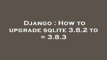 Django : How to upgrade sqlite 3.8.2 to  = 3.8.3