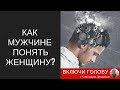 Как мужчине понять женщину? И почему мужчины не понимают женщин?