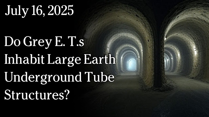 July 16, 2025 - Do Grey E. T.s Inhabit Large Earth Underground Tube Structures?
