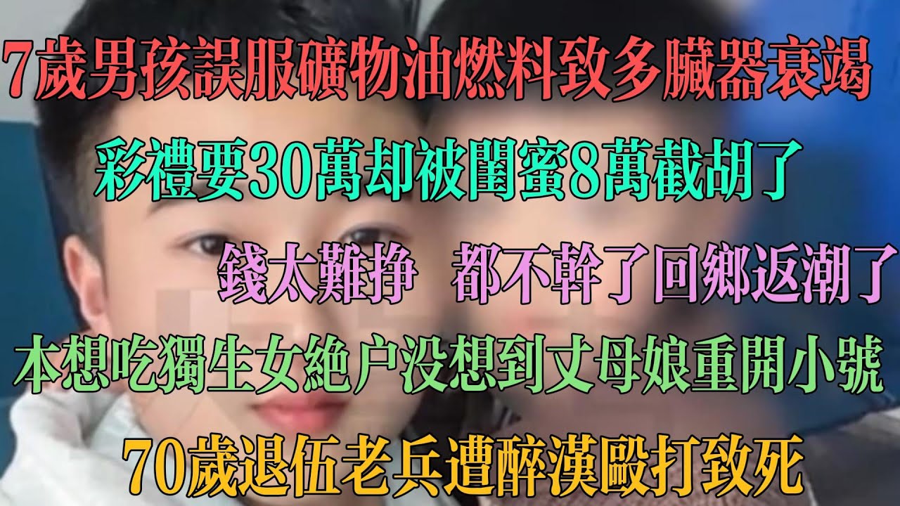 揪心，七岁男孩误服汽油燃料致多器官衰竭。30万彩礼却被闺蜜8万彩礼给截胡。今年的返乡潮来得早。本想吃独生女绝户，没想到丈母娘重开小号高龄生产。70岁退伍老兵遭醉汉殴打致死。