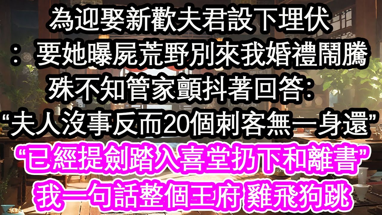 為迎娶新歡夫君設下埋伏：要她曝屍荒野別來我婚禮鬧騰殊不知管家顫抖著回答：“夫人沒事反而20個刺客無一身還”“已經提劍踏入喜堂扔下和離書”我一句話整個王府 雞飛狗跳【花開】【愛情】【生活】