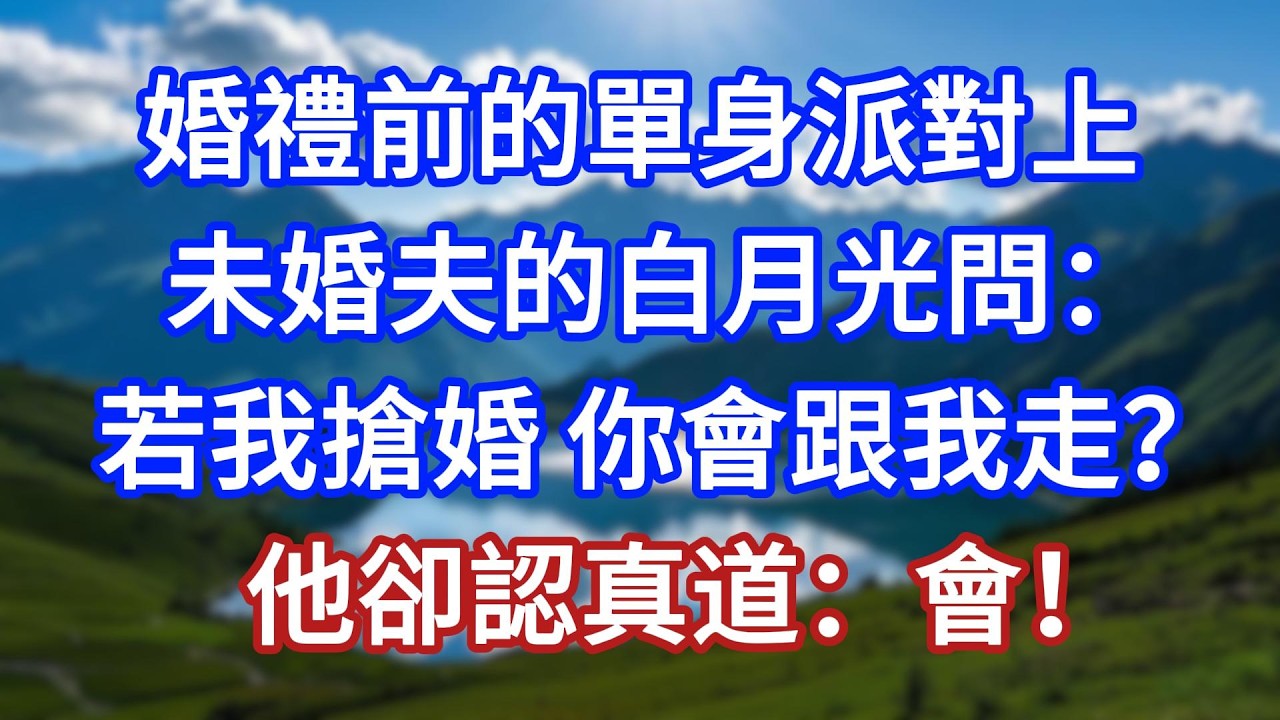 婚禮前的單身派對上，未婚夫的白月光問：若我搶婚，你會跟我走？他卻認真道：會！#言情故事#情感故事#家庭故事#小說#戀愛#婚姻