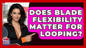Does Blade Flexibility Matter For Looping? - Ping Pong Prodigy