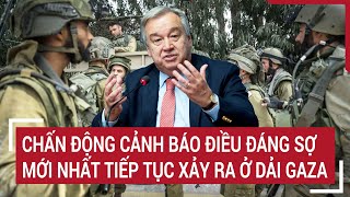 Điểm nóng thế giới: Chấn động cảnh báo điều đáng sợ mới nhất tiếp tục sắp xảy ra ở Dải Gaza