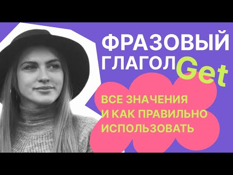 Фразовый глагол GET. Все значения и как использовать в разговорной речи