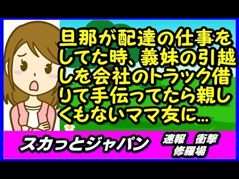 旦那が4tトラックで配達の仕事をしてた時、義妹の引越しを会社のトラック借りて手伝ってたらママ友に【スカッとジャパン 速報 衝撃 修羅場】