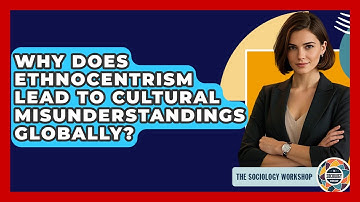 Why Does Ethnocentrism Lead To Cultural Misunderstandings Globally? - The Sociology Workshop