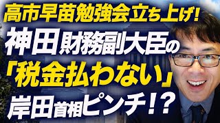 高市早苗勉強会立ち上げ！「日本のチカラ」研究会。リスクテイカー自民党神田憲次財務副大臣の「税金払わない」フルコンプで岸田首相ピンチ！？｜上念司チャンネル ニュースの虎側