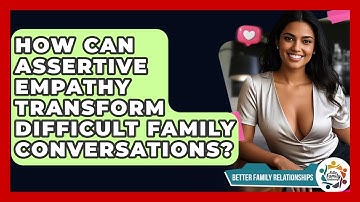 How Can Assertive Empathy Transform Difficult Family Conversations? - Better Family Relationships