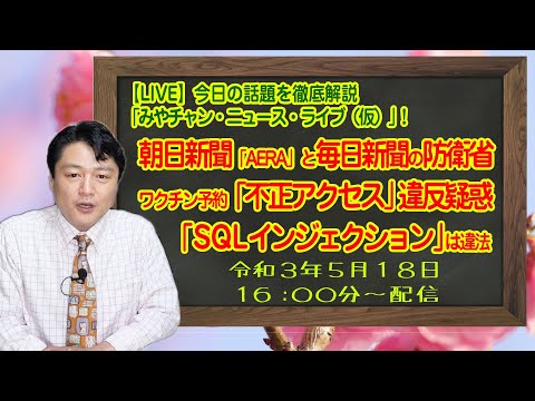 【LIVE】朝日新聞「AERA」と毎日新聞の防衛省ワクチン予約システム「不正アクセス禁止」疑惑を徹底解説。「SQLインジェクション」アクセスは違法「みやチャン・ニュース・ライブ」（令和３年５月１８日）