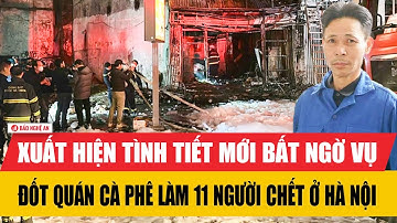 Nóng: Xuất hiện tình tiết mới bất ngờ vụ đốt quán cà phê làm 11 người chết ở Hà Nội