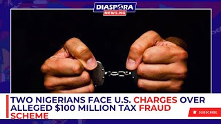 Two Nigerians Face U.S. Charges Over Alleged $100 Million Tax Fraud Scheme | Diaspora News Today 