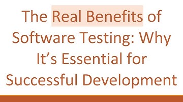 The Real Benefits of Software Testing: Why It’s Essential for Successful Development