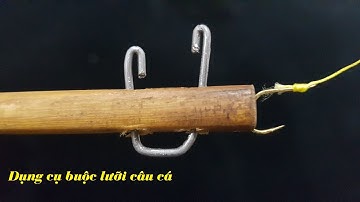 Hướng dẫn cách chế tạo dụng cụ buộc lưỡi câu cá đơn giản