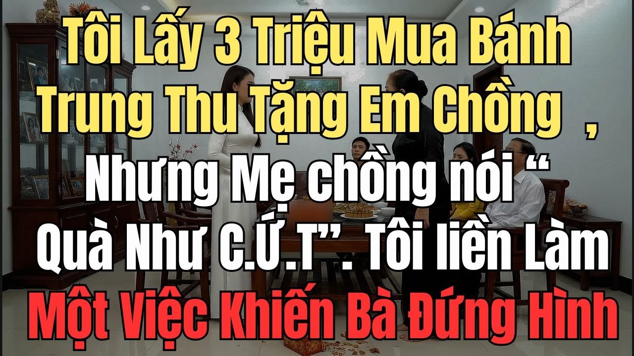 Tôi Bỏ 3 Triệu Mua Bánh Trung Thu Tặng Em Chồng, Nhưng Mẹ chồng nói “ Quà Như... Tôi liền....