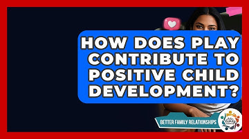 How Does Play Contribute To Positive Child Development? - Better Family Relationships