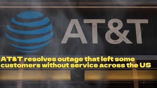 AT&T resolves outage that left some customers without service across the US