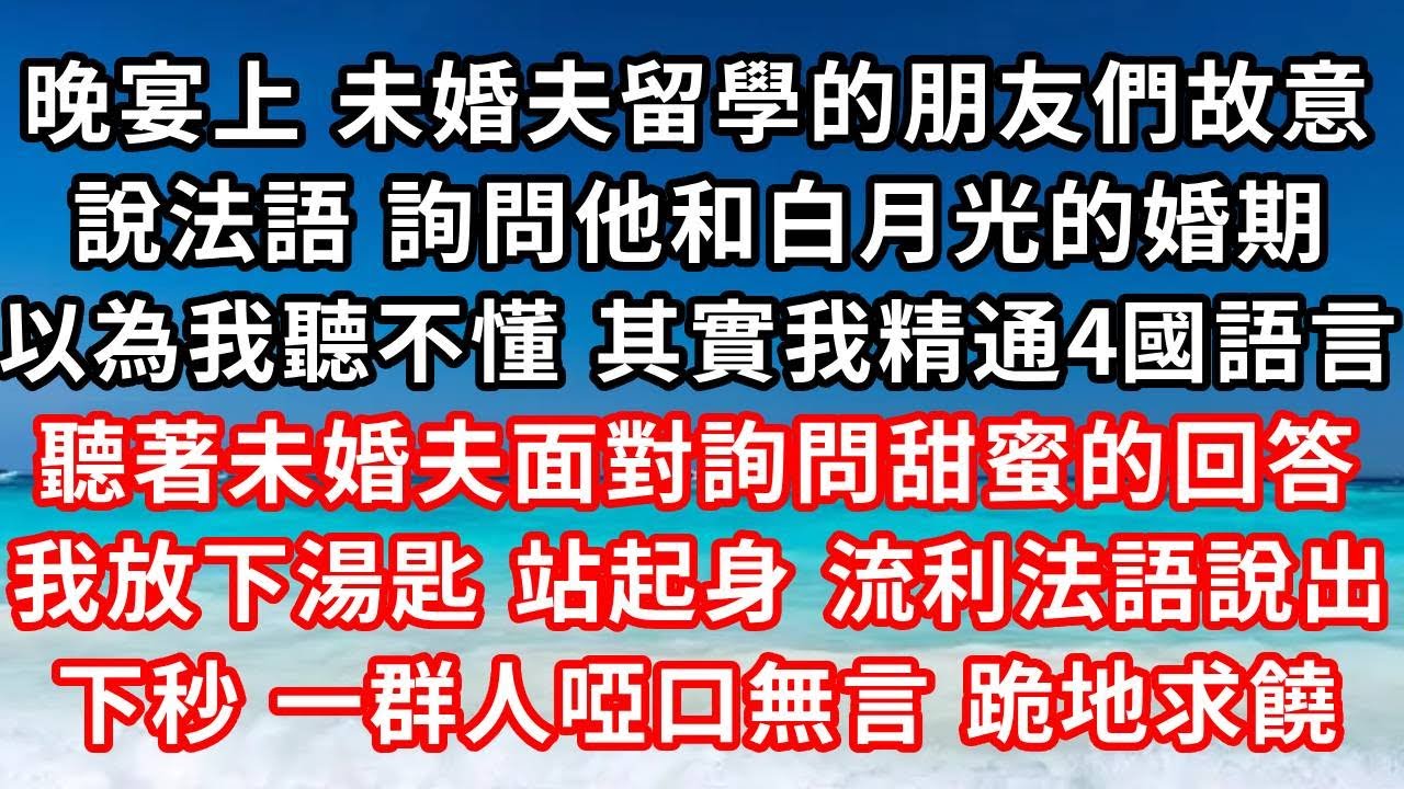 晚宴上 未婚夫和他朋友當著我的面，用法語交談，詢問他和白月光的婚期，以為我聽不懂 其實我精通4國語言，看著未婚夫面對詢問甜蜜的笑容，我放下湯匙，站起身，流利法語說出，眾人啞口無言 跪地求饒#家庭伦理#