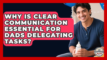 Why Is Clear Communication Essential For Dads Delegating Tasks? - Fatherhood Journey Network