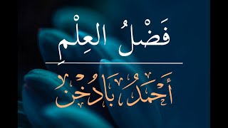 [مُحاضَرةٌ] فَضْلُ الغِلْمِ - الشَّيْخُ أَحْمَدُ بادُخْن